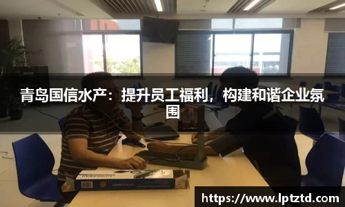 青岛国信水产：提升员工福利，构建和谐企业氛围