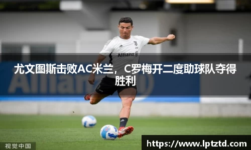 尤文图斯击败AC米兰，C罗梅开二度助球队夺得胜利