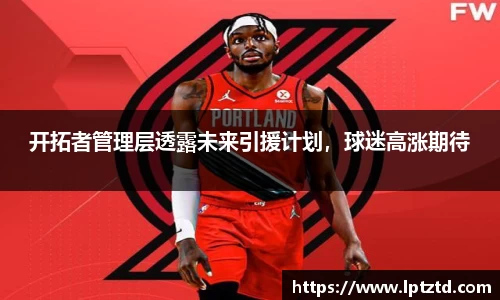开拓者管理层透露未来引援计划，球迷高涨期待