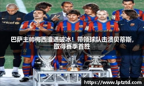 巴萨主帅梅西遭遇破冰！带领球队击溃贝蒂斯，取得赛季首胜