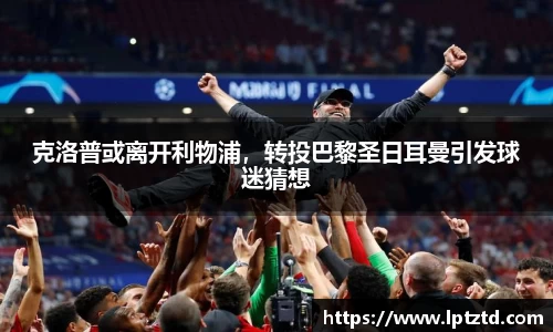 克洛普或离开利物浦，转投巴黎圣日耳曼引发球迷猜想