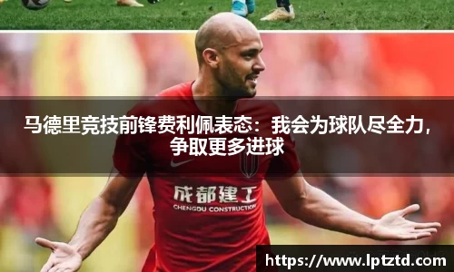 马德里竞技前锋费利佩表态：我会为球队尽全力，争取更多进球