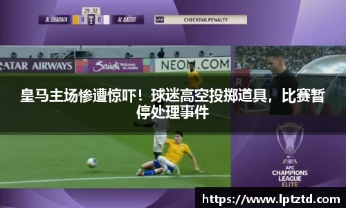 皇马主场惨遭惊吓！球迷高空投掷道具，比赛暂停处理事件