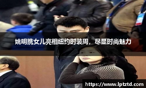姚明携女儿亮相纽约时装周，尽显时尚魅力