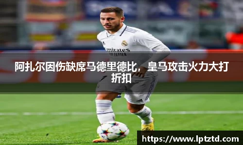 阿扎尔因伤缺席马德里德比，皇马攻击火力大打折扣