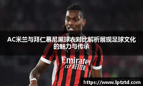 AC米兰与拜仁慕尼黑球衣对比解析展现足球文化的魅力与传承