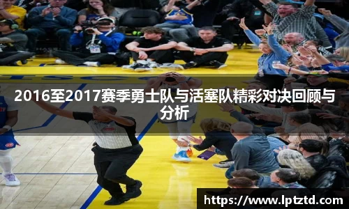 2016至2017赛季勇士队与活塞队精彩对决回顾与分析