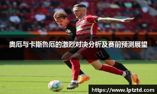 奥厄与卡斯鲁厄的激烈对决分析及赛前预测展望