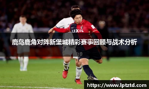 鹿岛鹿角对阵新堡城精彩赛事回顾与战术分析