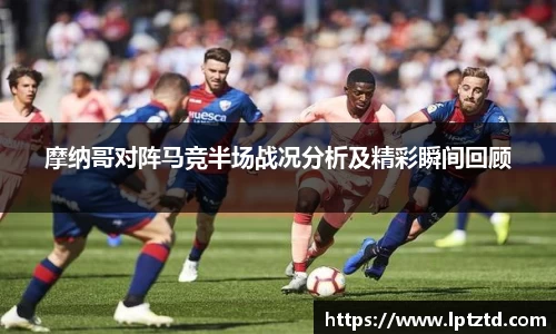 摩纳哥对阵马竞半场战况分析及精彩瞬间回顾