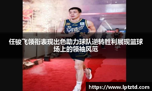 任骏飞领衔表现出色助力球队逆转胜利展现篮球场上的领袖风范