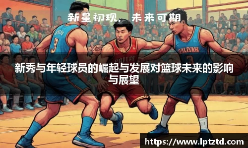 新秀与年轻球员的崛起与发展对篮球未来的影响与展望
