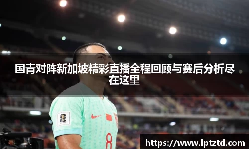 国青对阵新加坡精彩直播全程回顾与赛后分析尽在这里