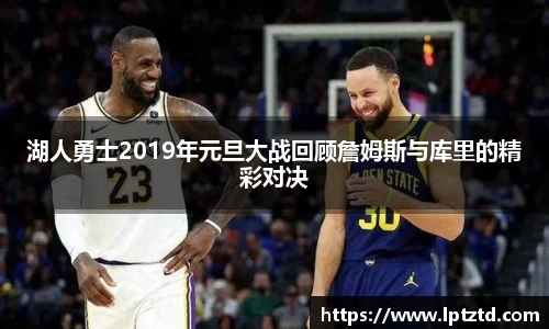 湖人勇士2019年元旦大战回顾詹姆斯与库里的精彩对决