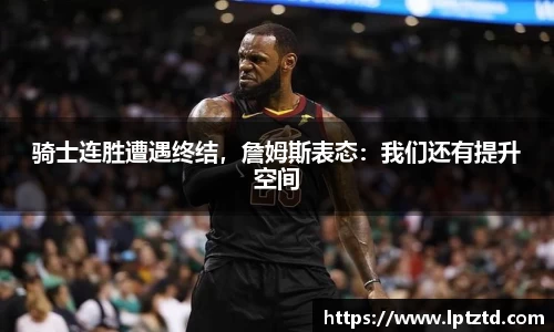 骑士连胜遭遇终结，詹姆斯表态：我们还有提升空间