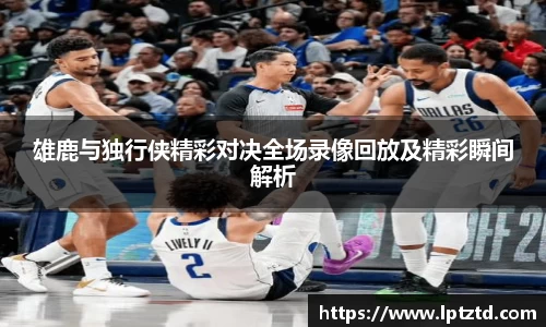 雄鹿与独行侠精彩对决全场录像回放及精彩瞬间解析