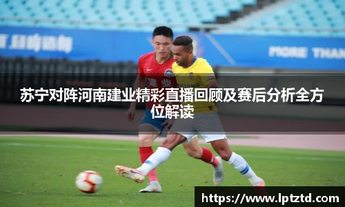 苏宁对阵河南建业精彩直播回顾及赛后分析全方位解读