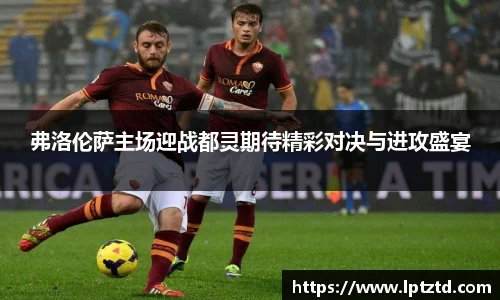 弗洛伦萨主场迎战都灵期待精彩对决与进攻盛宴