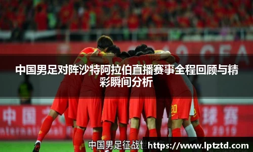 中国男足对阵沙特阿拉伯直播赛事全程回顾与精彩瞬间分析